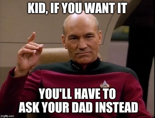 Picard Make it so | KID, IF YOU WANT IT YOU'LL HAVE TO ASK YOUR DAD INSTEAD | image tagged in picard make it so | made w/ Imgflip meme maker
