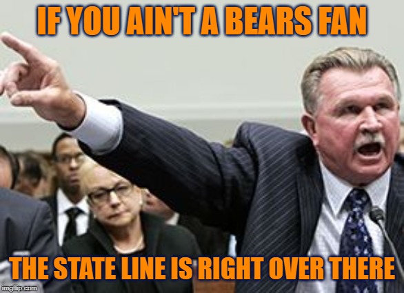 A Bears Fan | IF YOU AIN'T A BEARS FAN; THE STATE LINE IS RIGHT OVER THERE | image tagged in bears,chicago bears,go bears,da bears,gobears | made w/ Imgflip meme maker