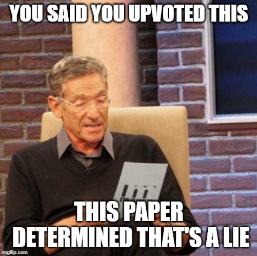 UPVOTE | YOU SAID YOU UPVOTED THIS; THIS PAPER DETERMINED THAT'S A LIE | image tagged in memes,maury lie detector | made w/ Imgflip meme maker