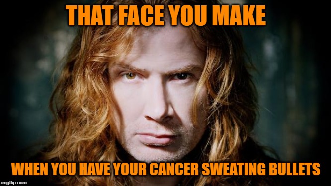 Dave Mustaine has throat cancer. May he make a full recovery! | THAT FACE YOU MAKE; WHEN YOU HAVE YOUR CANCER SWEATING BULLETS | image tagged in dave mustaine,nixieknox,memes | made w/ Imgflip meme maker