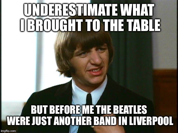 Ringo Starr | UNDERESTIMATE WHAT I BROUGHT TO THE TABLE BUT BEFORE ME THE BEATLES WERE JUST ANOTHER BAND IN LIVERPOOL | image tagged in ringo starr | made w/ Imgflip meme maker