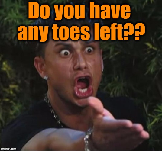 for crying out loud | Do you have any toes left?? | image tagged in for crying out loud | made w/ Imgflip meme maker
