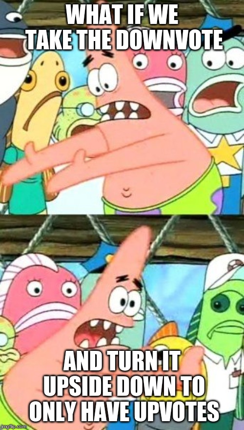 Put It Somewhere Else Patrick Meme | WHAT IF WE TAKE THE DOWNVOTE; AND TURN IT UPSIDE DOWN TO ONLY HAVE UPVOTES | image tagged in memes,put it somewhere else patrick | made w/ Imgflip meme maker