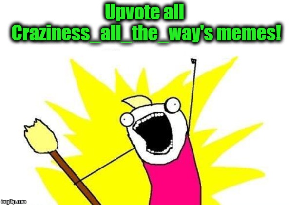 Let's keep her and nixieknox at the top of the weekly leader board! | Upvote all Craziness_all_the_way's memes! | image tagged in memes,x all the y | made w/ Imgflip meme maker