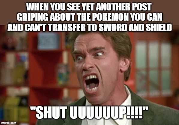 arnold schwarzenegger screaming kindergarten cop | WHEN YOU SEE YET ANOTHER POST GRIPING ABOUT THE POKEMON YOU CAN AND CAN'T TRANSFER TO SWORD AND SHIELD; "SHUT UUUUUUP!!!!" | image tagged in arnold schwarzenegger screaming kindergarten cop,pokemon,pokemon memes | made w/ Imgflip meme maker