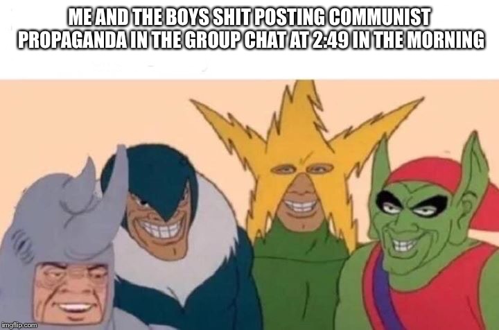 Me And The Boys Meme | ME AND THE BOYS SHIT POSTING COMMUNIST PROPAGANDA IN THE GROUP CHAT AT 2:49 IN THE MORNING | image tagged in me and the boys | made w/ Imgflip meme maker