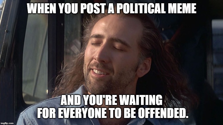 Nicolas Cage Feeling You Get | WHEN YOU POST A POLITICAL MEME; AND YOU'RE WAITING FOR EVERYONE TO BE OFFENDED. | image tagged in nicolas cage feeling you get | made w/ Imgflip meme maker