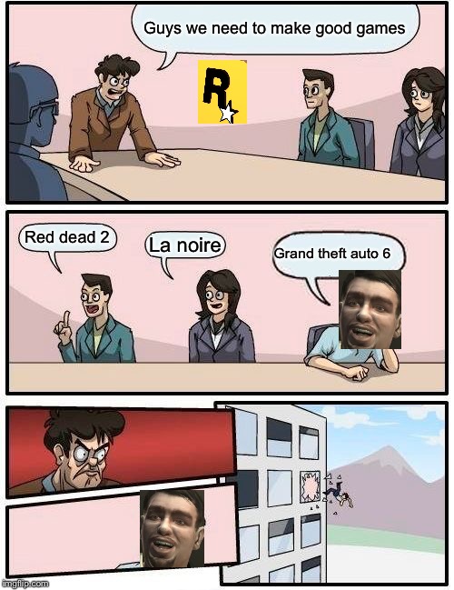 Boardroom Meeting Suggestion Meme | Guys we need to make good games; Red dead 2; La noire; Grand theft auto 6 | image tagged in memes,boardroom meeting suggestion | made w/ Imgflip meme maker