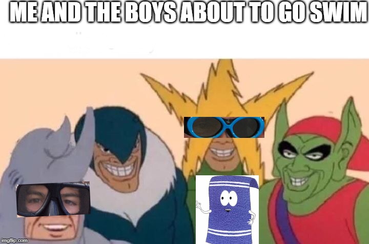 Me And The Boys | ME AND THE BOYS ABOUT TO GO SWIM | image tagged in me and the boys | made w/ Imgflip meme maker