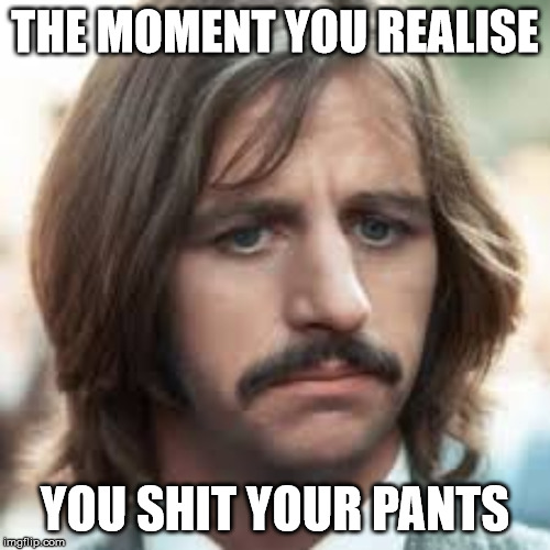 brb boys | THE MOMENT YOU REALISE; YOU SHIT YOUR PANTS | image tagged in funny,ringo starr,the beatles,beatles,lol,haha | made w/ Imgflip meme maker