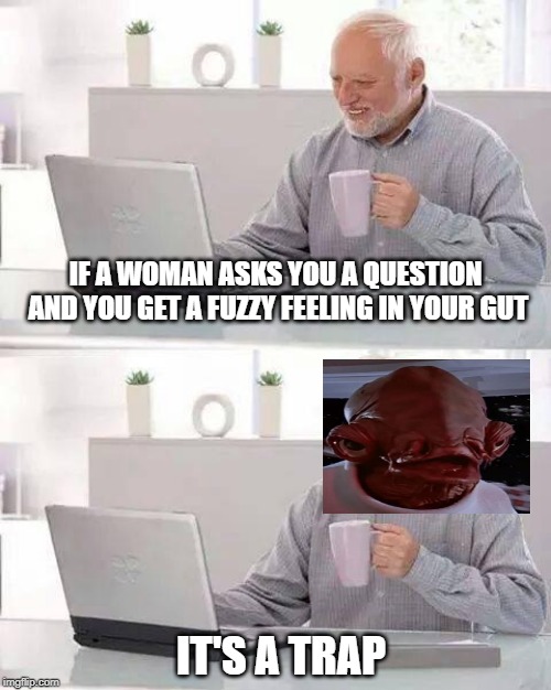 Hide the Pain Harold | IF A WOMAN ASKS YOU A QUESTION AND YOU GET A FUZZY FEELING IN YOUR GUT; IT'S A TRAP | image tagged in memes,hide the pain harold | made w/ Imgflip meme maker
