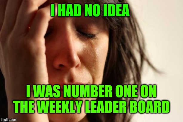 First World Problems Meme | I HAD NO IDEA I WAS NUMBER ONE ON THE WEEKLY LEADER BOARD | image tagged in memes,first world problems | made w/ Imgflip meme maker