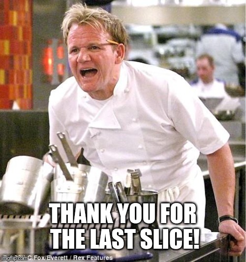 Chef Gordon Ramsay Meme | THANK YOU FOR THE LAST SLICE! | image tagged in memes,chef gordon ramsay | made w/ Imgflip meme maker