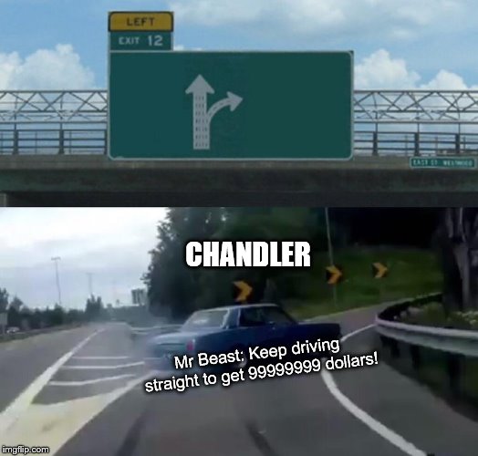 Left Exit 12 Off Ramp | CHANDLER; Mr Beast: Keep driving straight to get 99999999 dollars! | image tagged in memes,left exit 12 off ramp | made w/ Imgflip meme maker