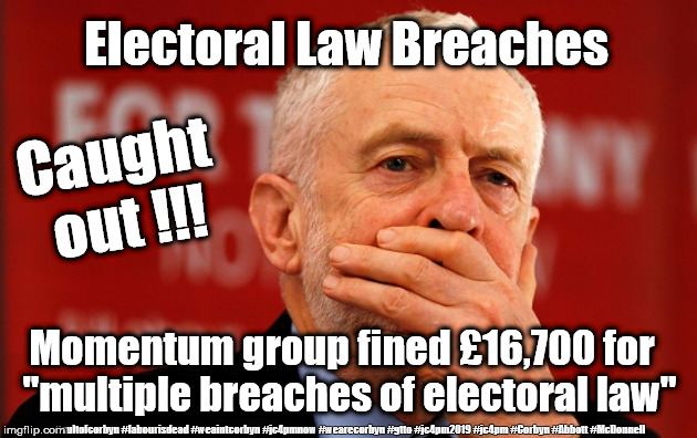 Corbyn - Electoral Law breach | Electoral Law Breaches; Caught out !!! Momentum group fined £16,700 for  "multiple breaches of electoral law"; #cultofcorbyn #labourisdead #weaintcorbyn #jc4pmnow #wearecorbyn #gtto #jc4pm2019 #jc4pm #Corbyn #Abbott #McDonnell | image tagged in cultofcorbyn,labourisdead,gtto jc4pmnow jc4pm2019,communist socialist,anti-semite and a racist,corbyn/labour lies | made w/ Imgflip meme maker
