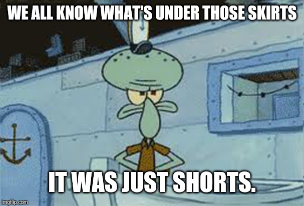 squidward angry spongebob | WE ALL KNOW WHAT'S UNDER THOSE SKIRTS IT WAS JUST SHORTS. | image tagged in squidward angry spongebob | made w/ Imgflip meme maker