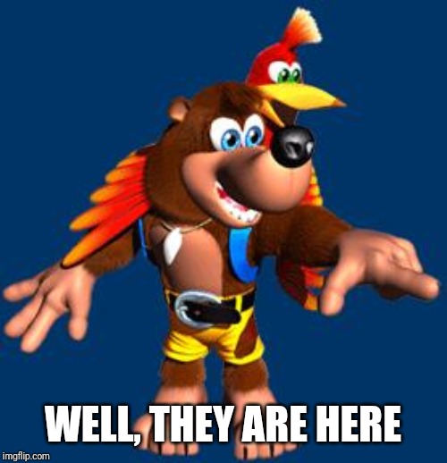 Banjo-Kazooie | WELL, THEY ARE HERE | image tagged in banjo-kazooie | made w/ Imgflip meme maker