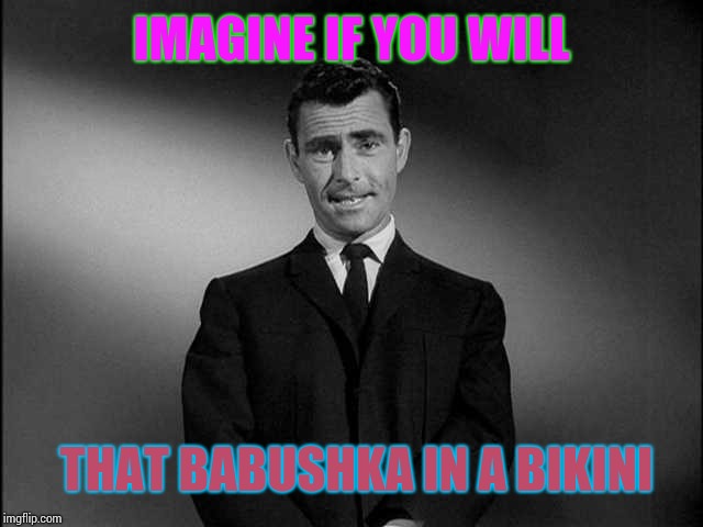 rod serling twilight zone | IMAGINE IF YOU WILL THAT BABUSHKA IN A BIKINI | image tagged in rod serling twilight zone | made w/ Imgflip meme maker