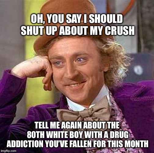 Creepy Condescending Wonka Meme | OH, YOU SAY I SHOULD SHUT UP ABOUT MY CRUSH; TELL ME AGAIN ABOUT THE 80TH WHITE BOY WITH A DRUG ADDICTION YOU’VE FALLEN FOR THIS MONTH | image tagged in memes,creepy condescending wonka | made w/ Imgflip meme maker
