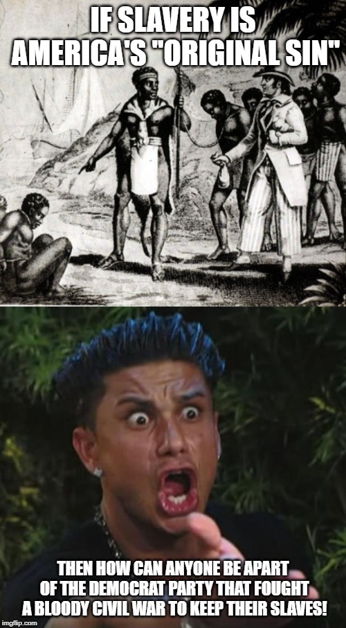 Remember one thing, it was the Republicans that had to kill democrats to free "their" slaves! | IF SLAVERY IS AMERICA'S "ORIGINAL SIN"; THEN HOW CAN ANYONE BE APART OF THE DEMOCRAT PARTY THAT FOUGHT A BLOODY CIVIL WAR TO KEEP THEIR SLAVES! | image tagged in memes,dj pauly d,slavery,civil war,democrats | made w/ Imgflip meme maker