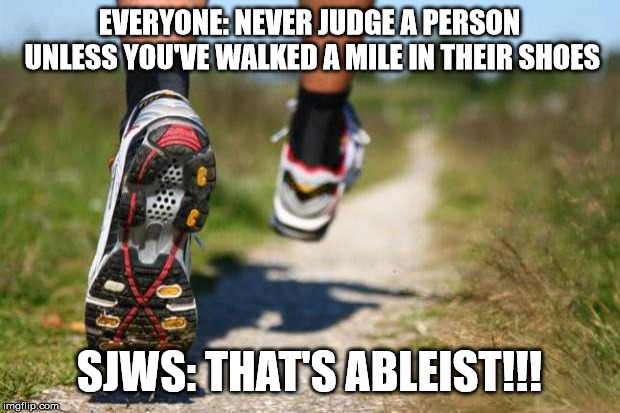 running shoes | EVERYONE: NEVER JUDGE A PERSON UNLESS YOU'VE WALKED A MILE IN THEIR SHOES; SJWS: THAT'S ABLEIST!!! | image tagged in running shoes,memes | made w/ Imgflip meme maker