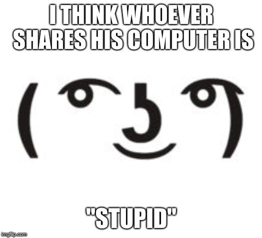 Perverted Lenny | I THINK WHOEVER SHARES HIS COMPUTER IS "STUPID" | image tagged in perverted lenny | made w/ Imgflip meme maker