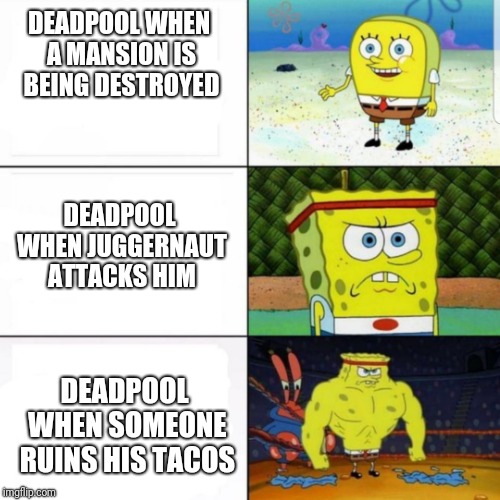 Buff Spongebob | DEADPOOL WHEN A MANSION IS BEING DESTROYED; DEADPOOL WHEN JUGGERNAUT ATTACKS HIM; DEADPOOL WHEN SOMEONE RUINS HIS TACOS | image tagged in buff spongebob | made w/ Imgflip meme maker