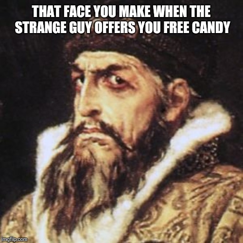 Ivan the Terrible | THAT FACE YOU MAKE WHEN THE STRANGE GUY OFFERS YOU FREE CANDY | image tagged in ivan the terrible | made w/ Imgflip meme maker