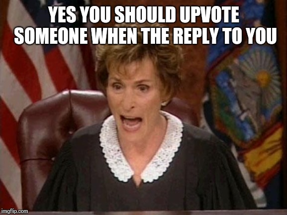 Judge Judy | YES YOU SHOULD UPVOTE SOMEONE WHEN THE REPLY TO YOU | image tagged in judge judy | made w/ Imgflip meme maker