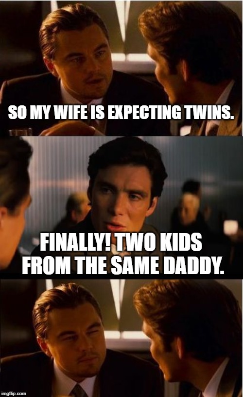 Inception Meme | SO MY WIFE IS EXPECTING TWINS. FINALLY! TWO KIDS FROM THE SAME DADDY. | image tagged in memes,inception | made w/ Imgflip meme maker