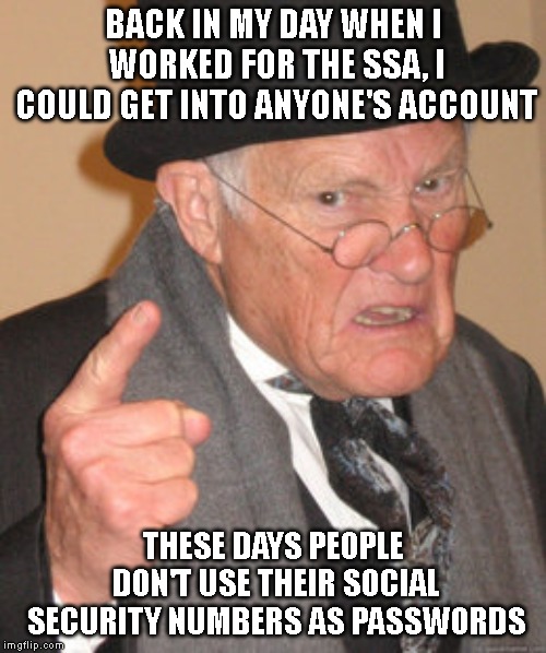 Ah, the good old days, which I''m too young too remember. :P. | BACK IN MY DAY WHEN I WORKED FOR THE SSA, I COULD GET INTO ANYONE'S ACCOUNT; THESE DAYS PEOPLE DON'T USE THEIR SOCIAL SECURITY NUMBERS AS PASSWORDS | image tagged in memes,back in my day | made w/ Imgflip meme maker