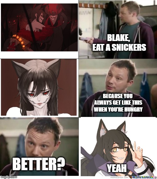 Eat a Snickers | BLAKE, EAT A SNICKERS; BECAUSE YOU ALWAYS GET LIKE THIS WHEN YOU'RE HUNGRY; BETTER? YEAH | image tagged in eat a snickers | made w/ Imgflip meme maker