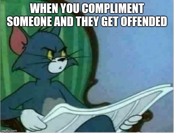 Interrupting Tom's Read | WHEN YOU COMPLIMENT SOMEONE AND THEY GET OFFENDED | image tagged in interrupting tom's read | made w/ Imgflip meme maker