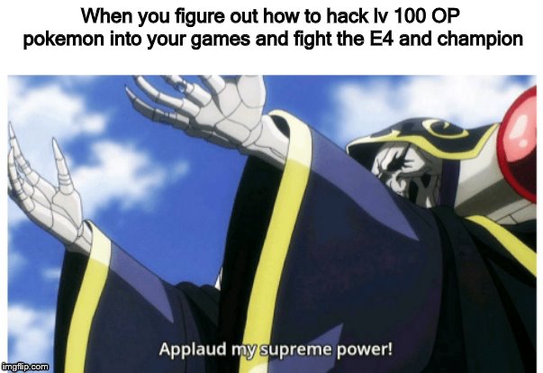 Applaud my supreme power | When you figure out how to hack lv 100 OP pokemon into your games and fight the E4 and champion | image tagged in applaud my supreme power | made w/ Imgflip meme maker