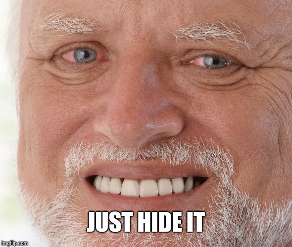 Hide the Pain Harold | JUST HIDE IT | image tagged in hide the pain harold | made w/ Imgflip meme maker