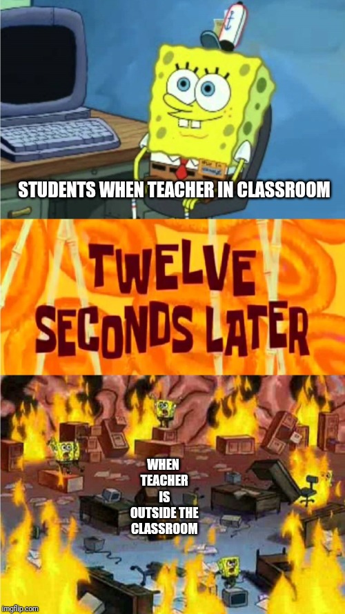 spongebob office rage | STUDENTS WHEN TEACHER IN CLASSROOM; WHEN TEACHER IS OUTSIDE THE CLASSROOM | image tagged in spongebob office rage | made w/ Imgflip meme maker