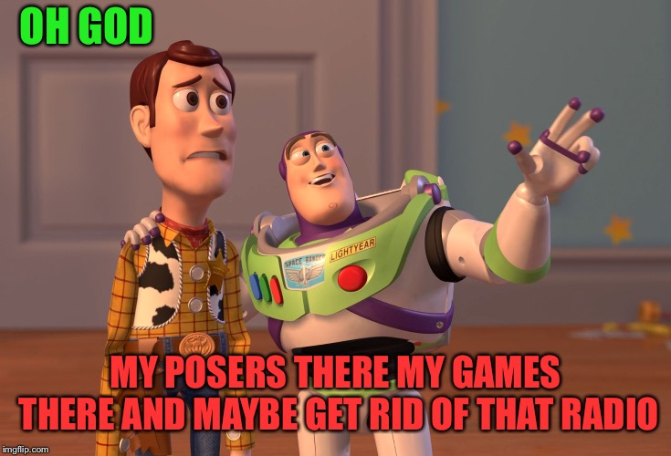 X, X Everywhere Meme | OH GOD; MY POSERS THERE MY GAMES THERE AND MAYBE GET RID OF THAT RADIO | image tagged in memes,x x everywhere | made w/ Imgflip meme maker
