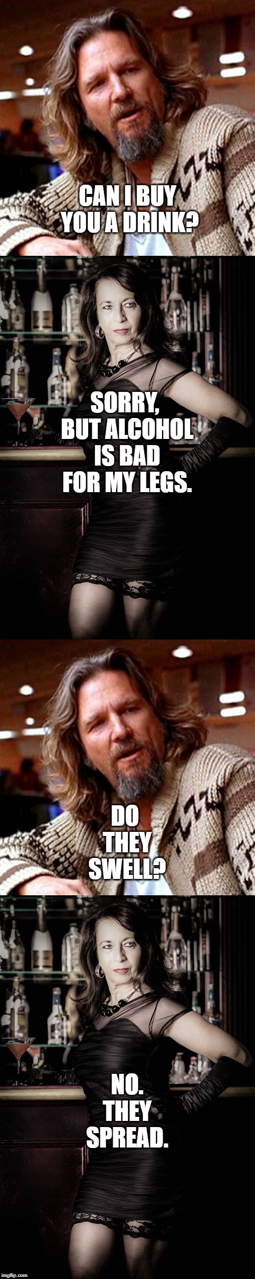 A Drink Will Do That | CAN I BUY YOU A DRINK? SORRY, BUT ALCOHOL IS BAD FOR MY LEGS. DO THEY SWELL? NO. THEY SPREAD. | image tagged in at the bar | made w/ Imgflip meme maker