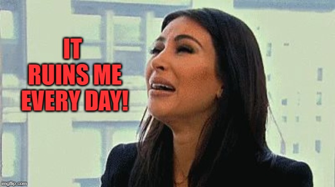 Crying Kim | IT RUINS ME EVERY DAY! | image tagged in crying kim | made w/ Imgflip meme maker