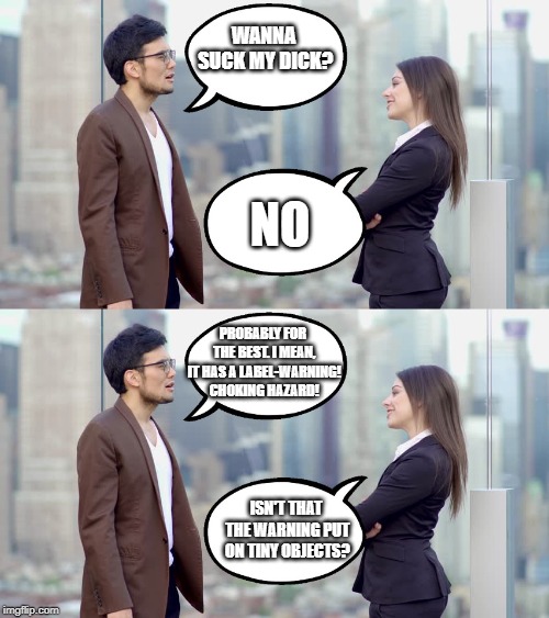 Thought Size Didn't Matter? | WANNA SUCK MY DICK? NO; PROBABLY FOR THE BEST. I MEAN, IT HAS A LABEL-WARNING! CHOKING HAZARD! ISN'T THAT THE WARNING PUT ON TINY OBJECTS? | image tagged in man and woman | made w/ Imgflip meme maker