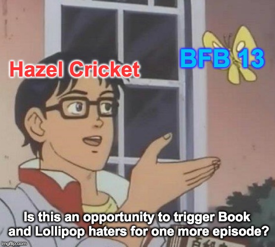 dangit hazel cricket | BFB 13; Hazel Cricket; Is this an opportunity to trigger Book and Lollipop haters for one more episode? | image tagged in memes,is this a pigeon,bfb,bfb 13 | made w/ Imgflip meme maker