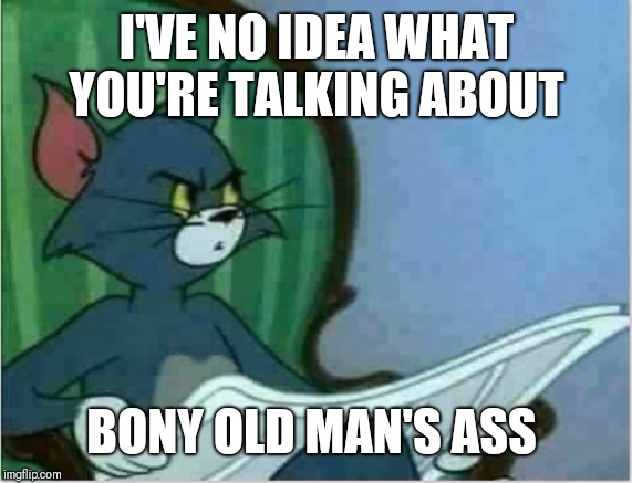 Interrupting Tom's Read | I'VE NO IDEA WHAT YOU'RE TALKING ABOUT BONY OLD MAN'S ASS | image tagged in interrupting tom's read | made w/ Imgflip meme maker