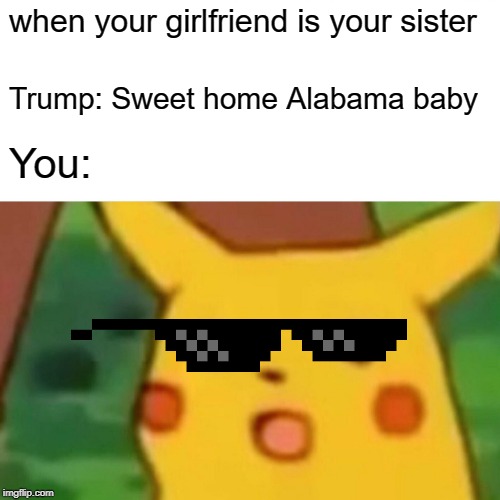 Surprised Pikachu | when your girlfriend is your sister; Trump: Sweet home Alabama baby; You: | image tagged in memes,surprised pikachu | made w/ Imgflip meme maker