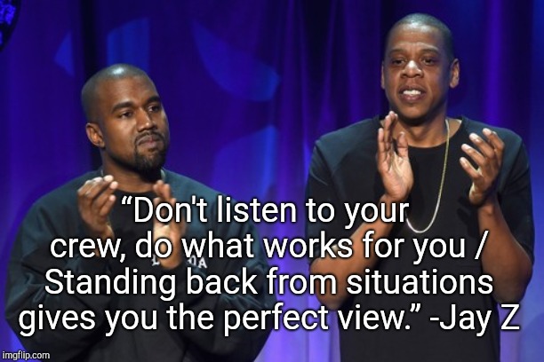 “Don't listen to your crew, do what works for you / Standing back from situations gives you the perfect view.”
-Jay Z | image tagged in hjffg,vhjtrsd | made w/ Imgflip meme maker