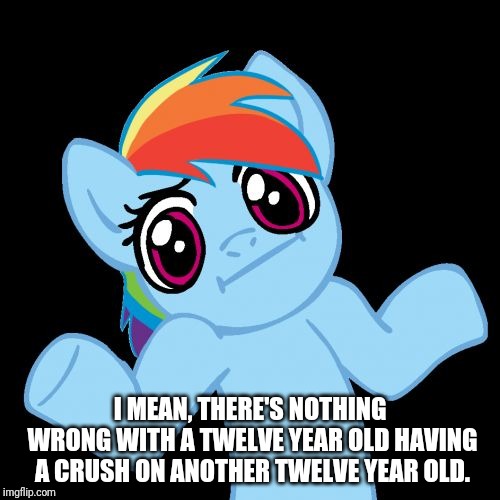 Pony Shrugs Meme | I MEAN, THERE'S NOTHING WRONG WITH A TWELVE YEAR OLD HAVING A CRUSH ON ANOTHER TWELVE YEAR OLD. | image tagged in memes,pony shrugs | made w/ Imgflip meme maker