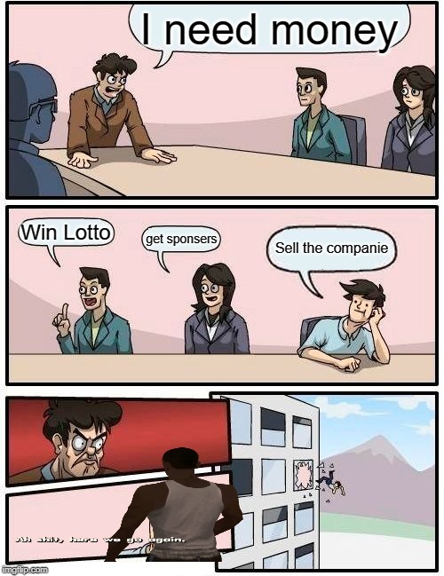 Boardroom Meeting Suggestion | I need money; Win Lotto; get sponsers; Sell the companie | image tagged in memes,boardroom meeting suggestion | made w/ Imgflip meme maker