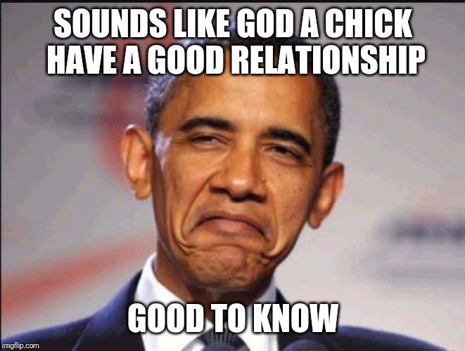 Obama smug | SOUNDS LIKE GOD A CHICK HAVE A GOOD RELATIONSHIP GOOD TO KNOW | image tagged in obama smug | made w/ Imgflip meme maker