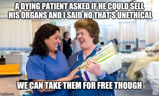 laughing nurse | A DYING PATIENT ASKED IF HE COULD SELL HIS ORGANS AND I SAID NO THAT'S UNETHICAL; WE CAN TAKE THEM FOR FREE THOUGH | image tagged in laughing nurse | made w/ Imgflip meme maker