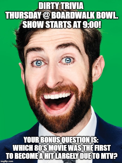 Scott Rogowski HQ Trivia | DIRTY TRIVIA THURSDAY @ BOARDWALK BOWL.  SHOW STARTS AT 9:00! YOUR BONUS QUESTION IS: WHICH 80’S MOVIE WAS THE FIRST TO BECOME A HIT LARGELY DUE TO MTV? | image tagged in scott rogowski hq trivia | made w/ Imgflip meme maker