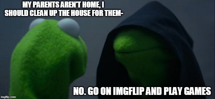 . . . | MY PARENTS AREN'T HOME, I SHOULD CLEAN UP THE HOUSE FOR THEM-; NO. GO ON IMGFLIP AND PLAY GAMES | image tagged in memes,evil kermit | made w/ Imgflip meme maker